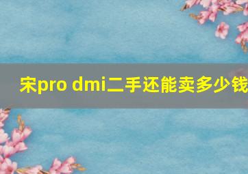 宋pro dmi二手还能卖多少钱